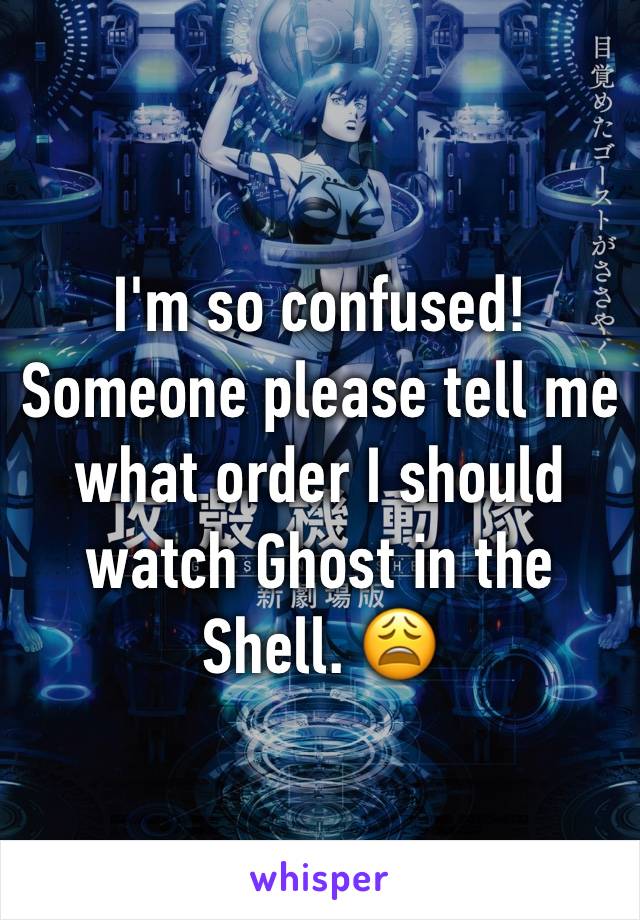 I'm so confused! Someone please tell me what order I should watch Ghost in the Shell. 😩
