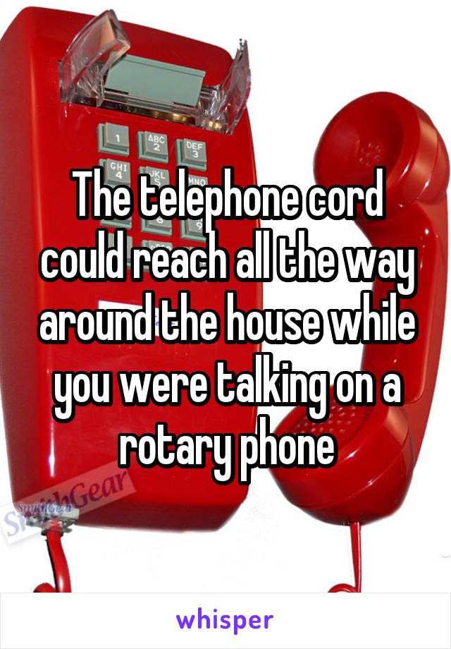 The telephone cord could reach all the way around the house while you were talking on a rotary phone