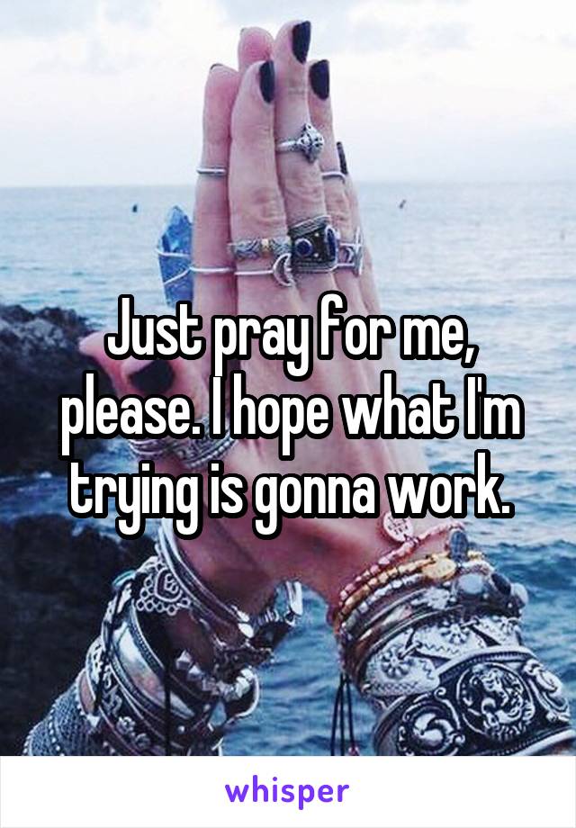 Just pray for me, please. I hope what I'm trying is gonna work.