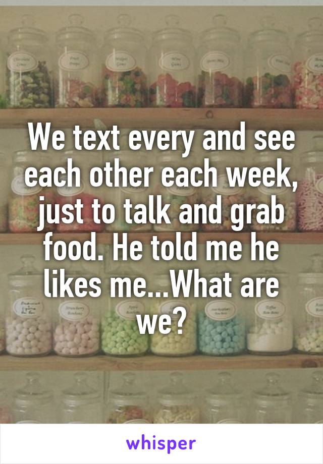 We text every and see each other each week, just to talk and grab food. He told me he likes me...What are we?