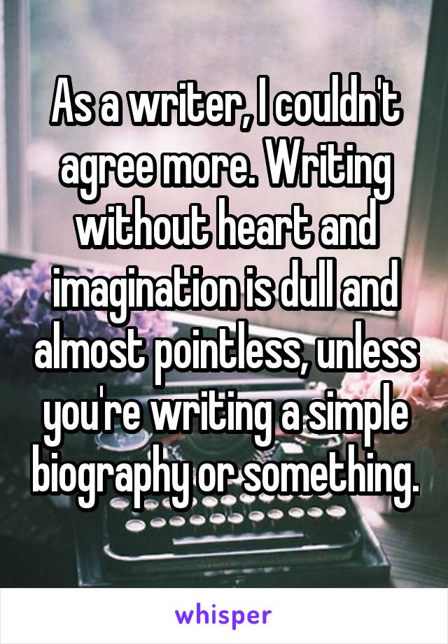 As a writer, I couldn't agree more. Writing without heart and imagination is dull and almost pointless, unless you're writing a simple biography or something. 
