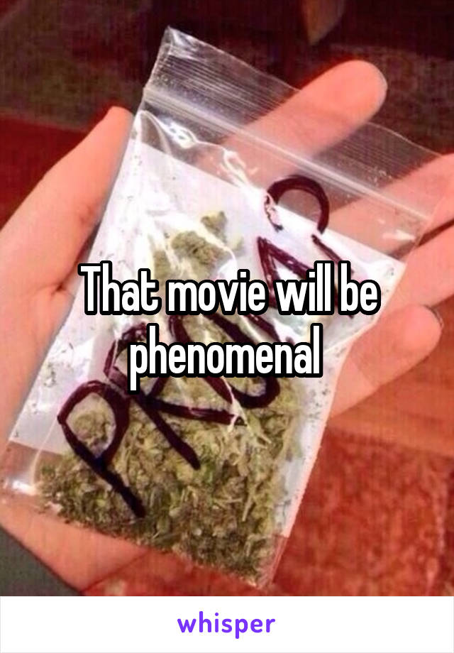 That movie will be phenomenal 
