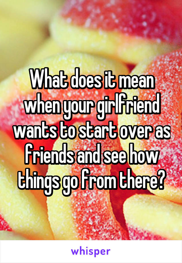 What does it mean when your girlfriend wants to start over as friends and see how things go from there?