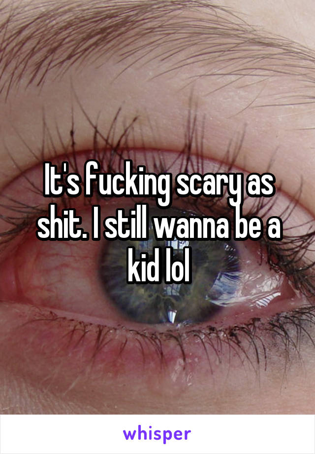 It's fucking scary as shit. I still wanna be a kid lol