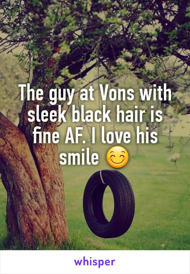 The guy at Vons with sleek black hair is fine AF. I love his smile 😊