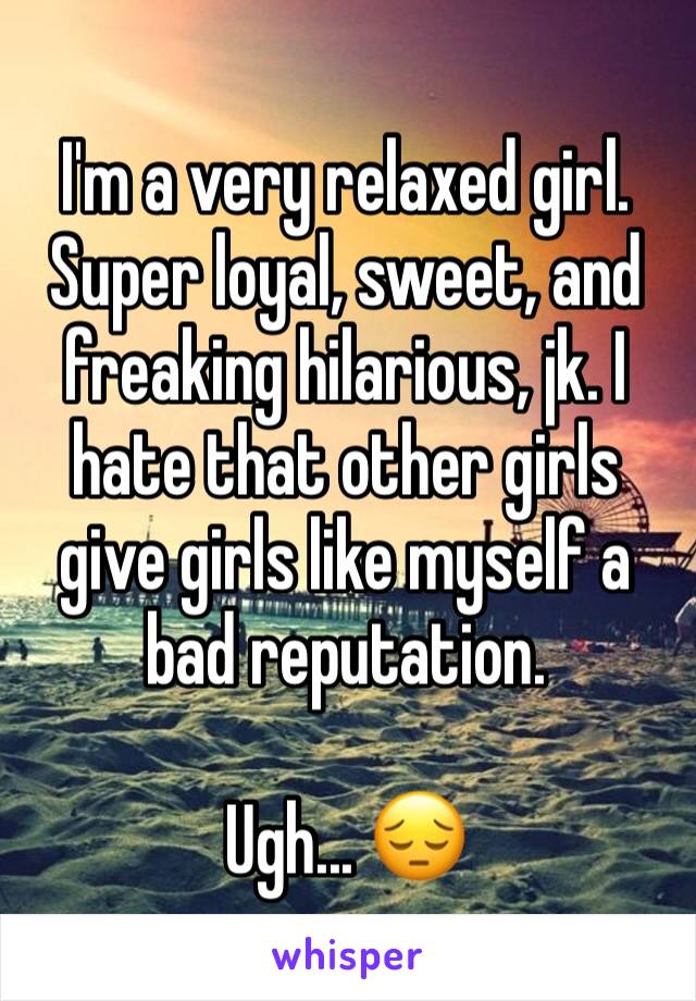 I'm a very relaxed girl. Super loyal, sweet, and freaking hilarious, jk. I hate that other girls give girls like myself a bad reputation. 

Ugh... 😔