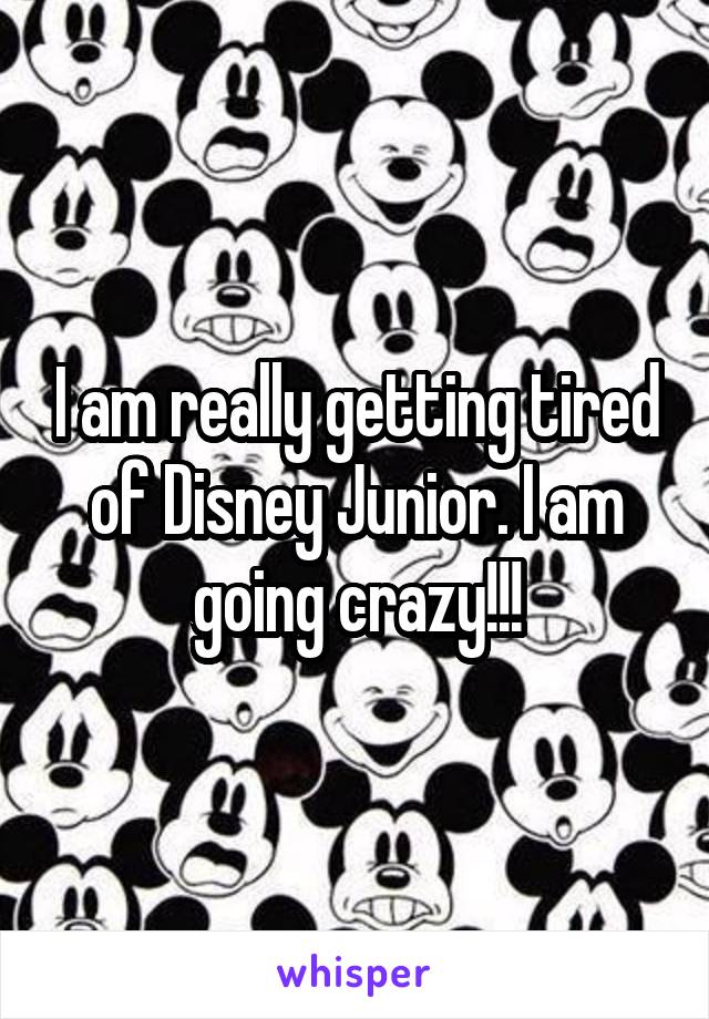 I am really getting tired of Disney Junior. I am going crazy!!!