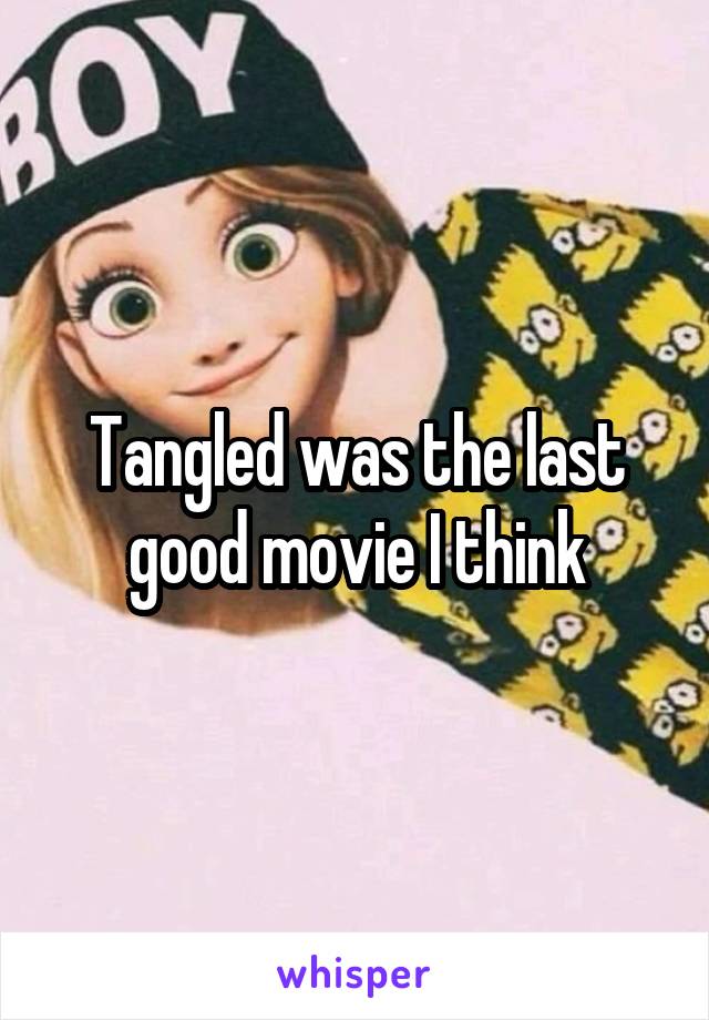 Tangled was the last good movie I think