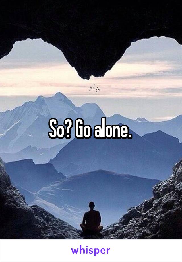 So? Go alone. 