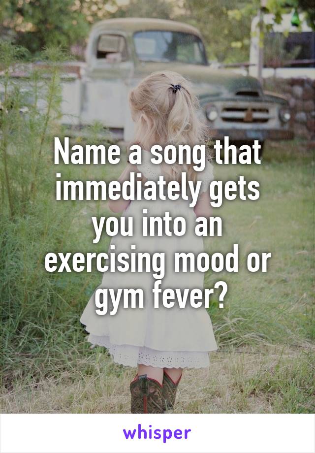 Name a song that immediately gets
 you into an 
exercising mood or
 gym fever?