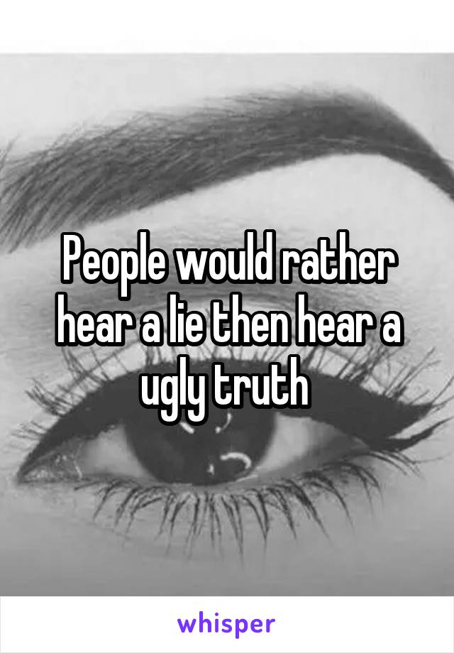 People would rather hear a lie then hear a ugly truth 