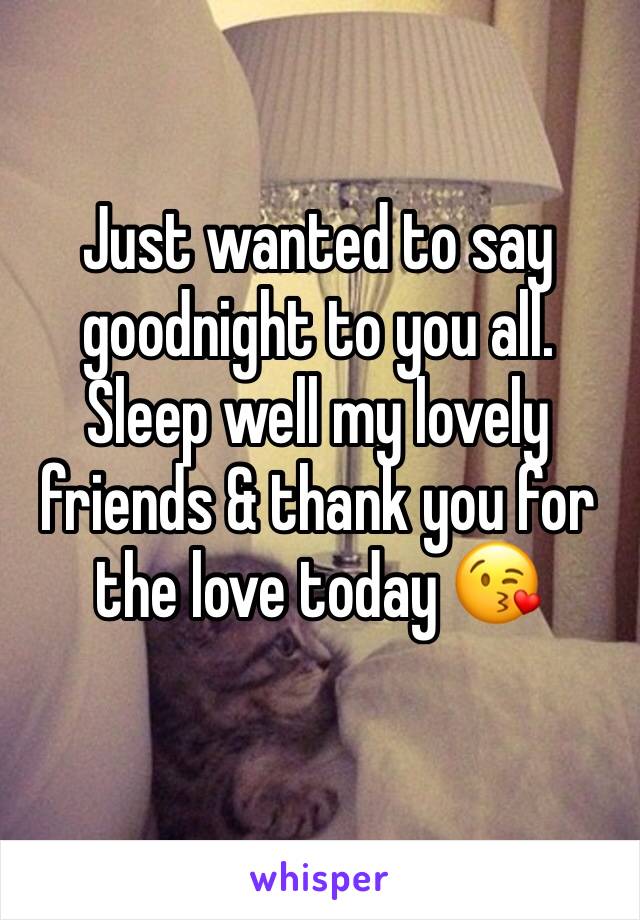 Just wanted to say goodnight to you all. 
Sleep well my lovely friends & thank you for the love today 😘