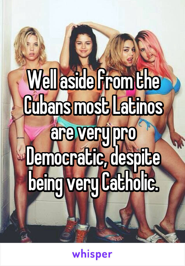 Well aside from the Cubans most Latinos are very pro Democratic, despite being very Catholic.