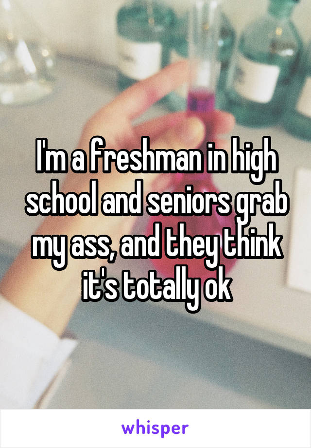 I'm a freshman in high school and seniors grab my ass, and they think it's totally ok