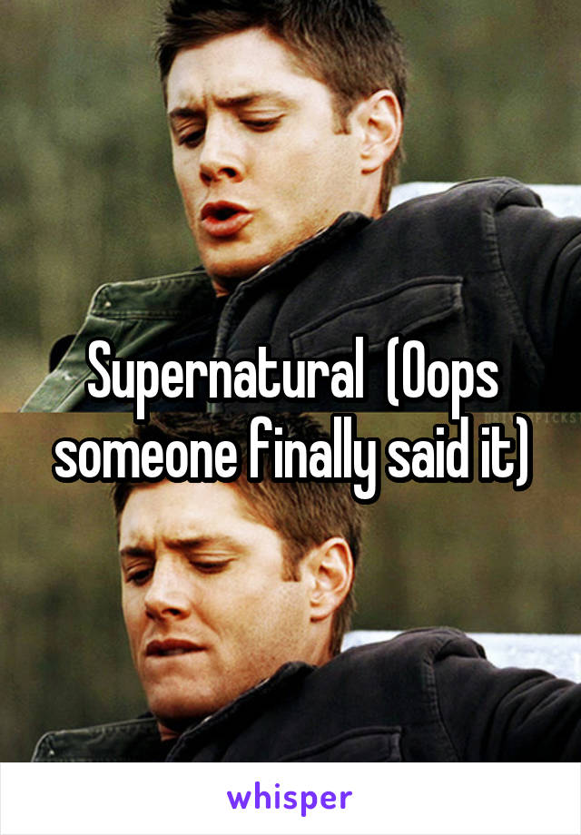 Supernatural  (Oops someone finally said it)