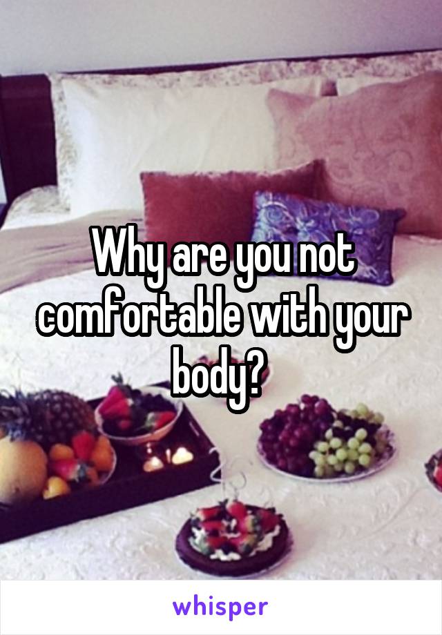 Why are you not comfortable with your body? 