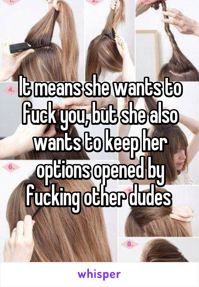 It means she wants to fuck you, but she also wants to keep her options opened by fucking other dudes 