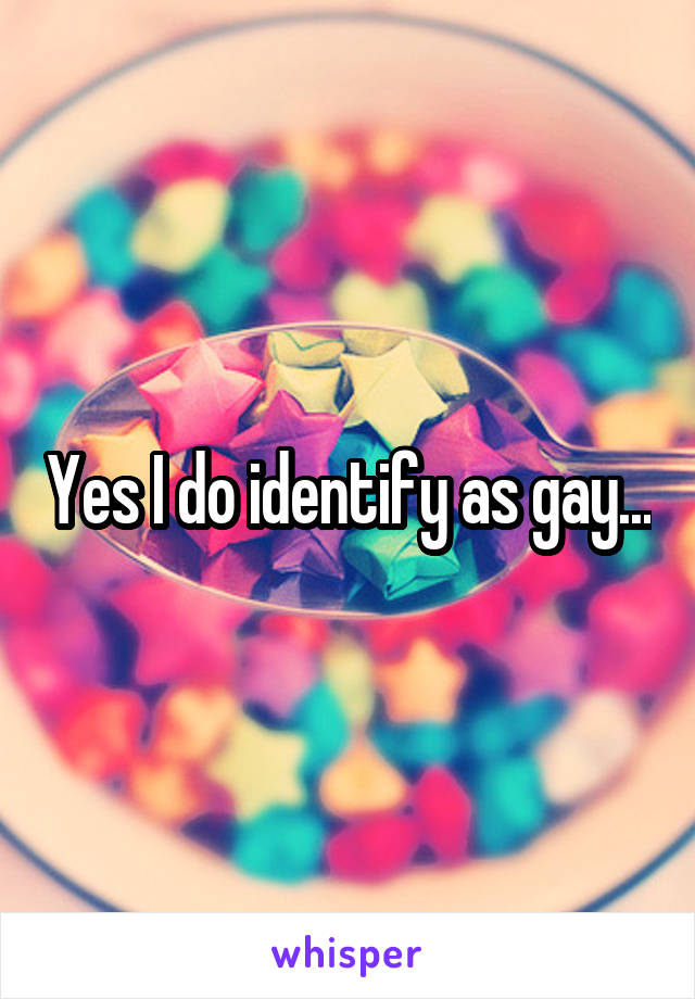 Yes I do identify as gay...