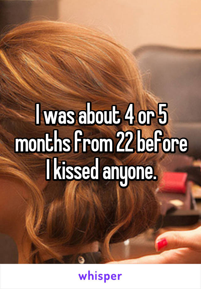 I was about 4 or 5 months from 22 before I kissed anyone.