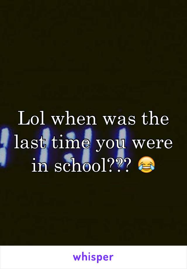 Lol when was the last time you were in school??? 😂