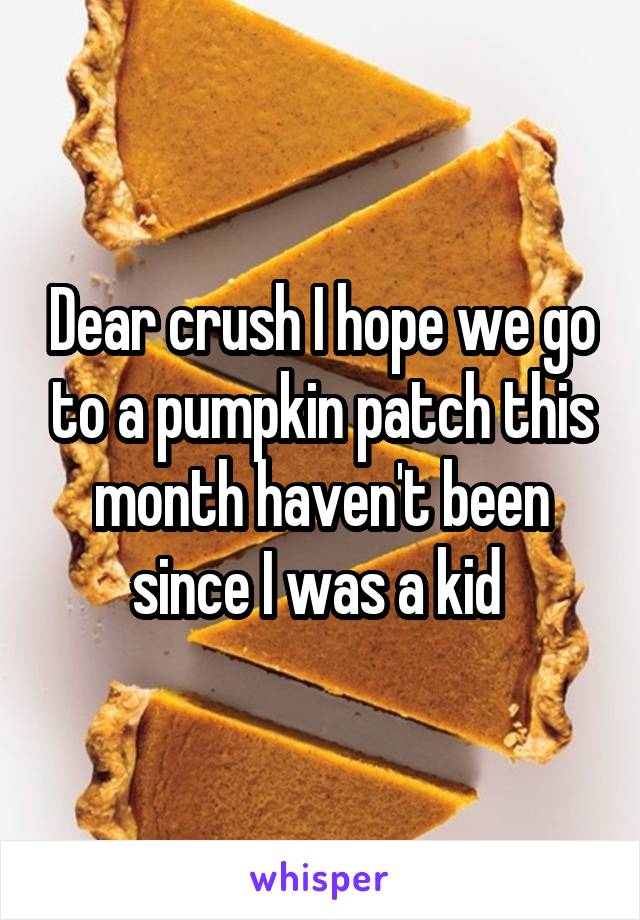 Dear crush I hope we go to a pumpkin patch this month haven't been since I was a kid 