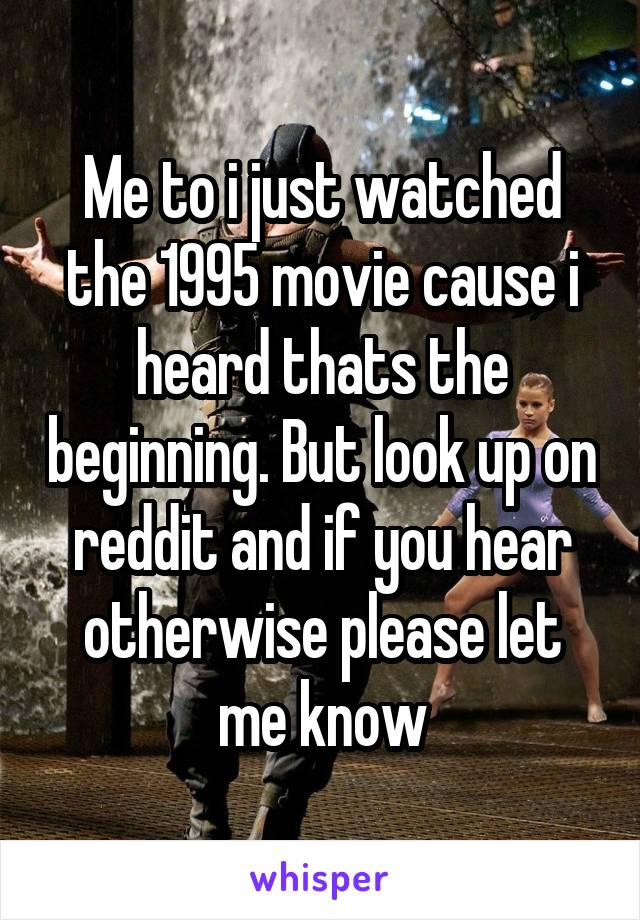 Me to i just watched the 1995 movie cause i heard thats the beginning. But look up on reddit and if you hear otherwise please let me know