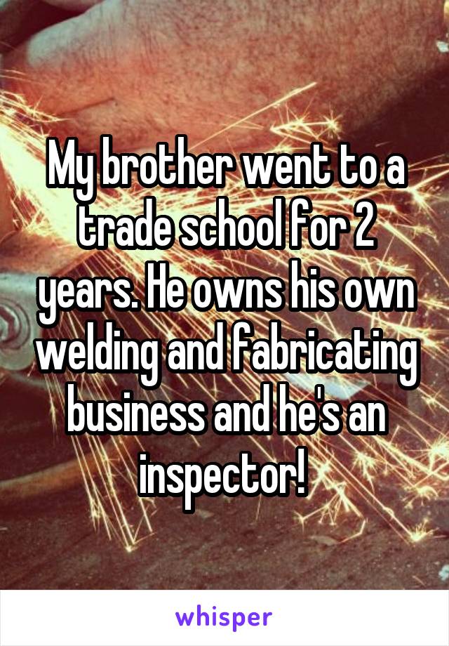 My brother went to a trade school for 2 years. He owns his own welding and fabricating business and he's an inspector! 