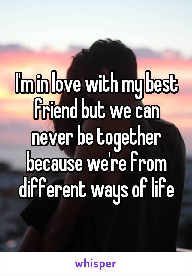 I'm in love with my best friend but we can never be together because we're from different ways of life