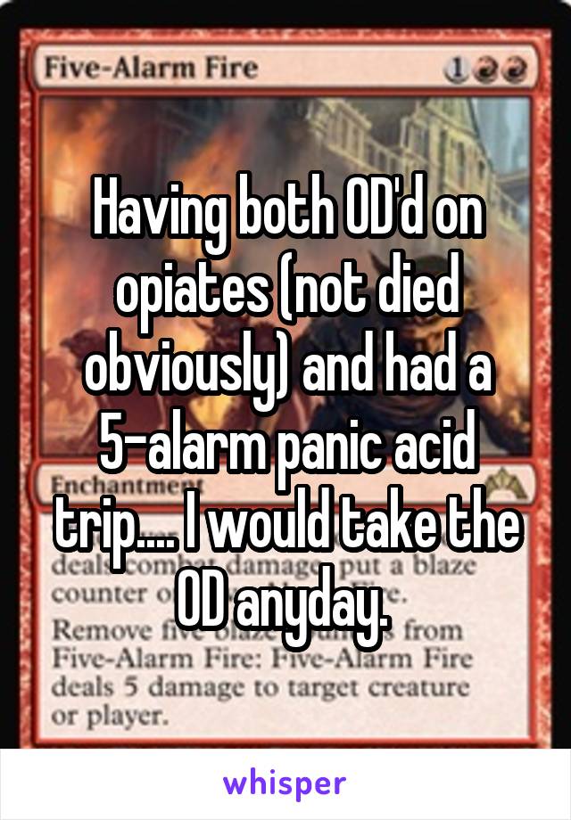 Having both OD'd on opiates (not died obviously) and had a 5-alarm panic acid trip.... I would take the OD anyday. 