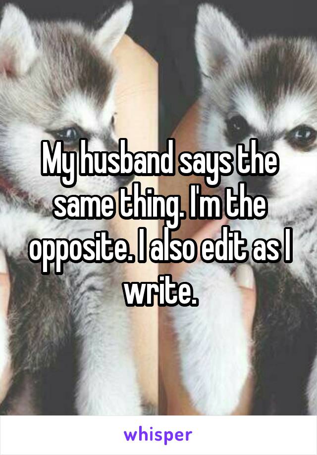 My husband says the same thing. I'm the opposite. I also edit as I write.