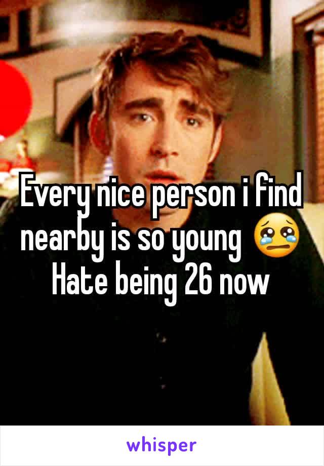 Every nice person i find nearby is so young 😢
Hate being 26 now