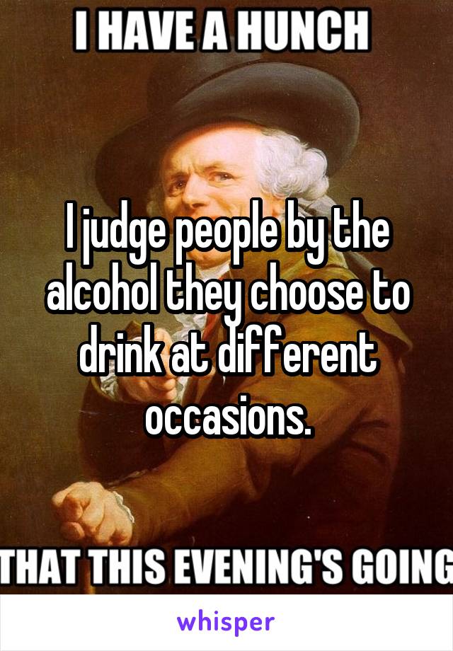 I judge people by the alcohol they choose to drink at different occasions.