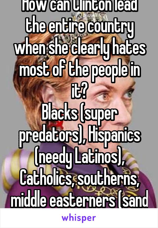 How can Clinton lead the entire country when she clearly hates most of the people in it?
Blacks (super predators), Hispanics (needy Latinos), Catholics, southerns, middle easterners (sand n****rs)