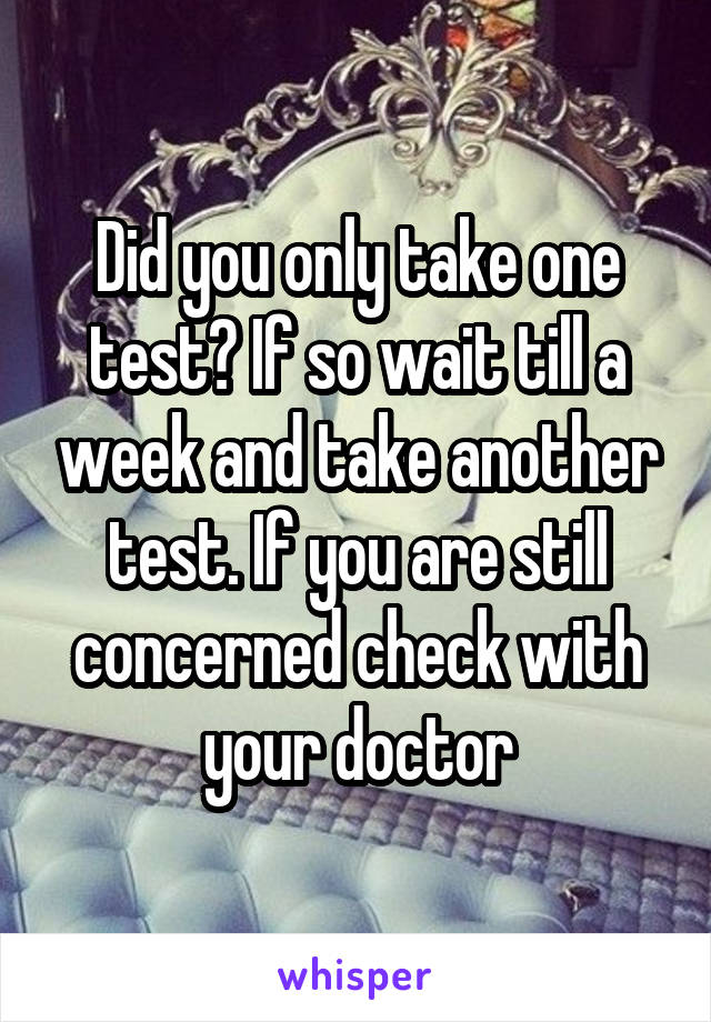 Did you only take one test? If so wait till a week and take another test. If you are still concerned check with your doctor
