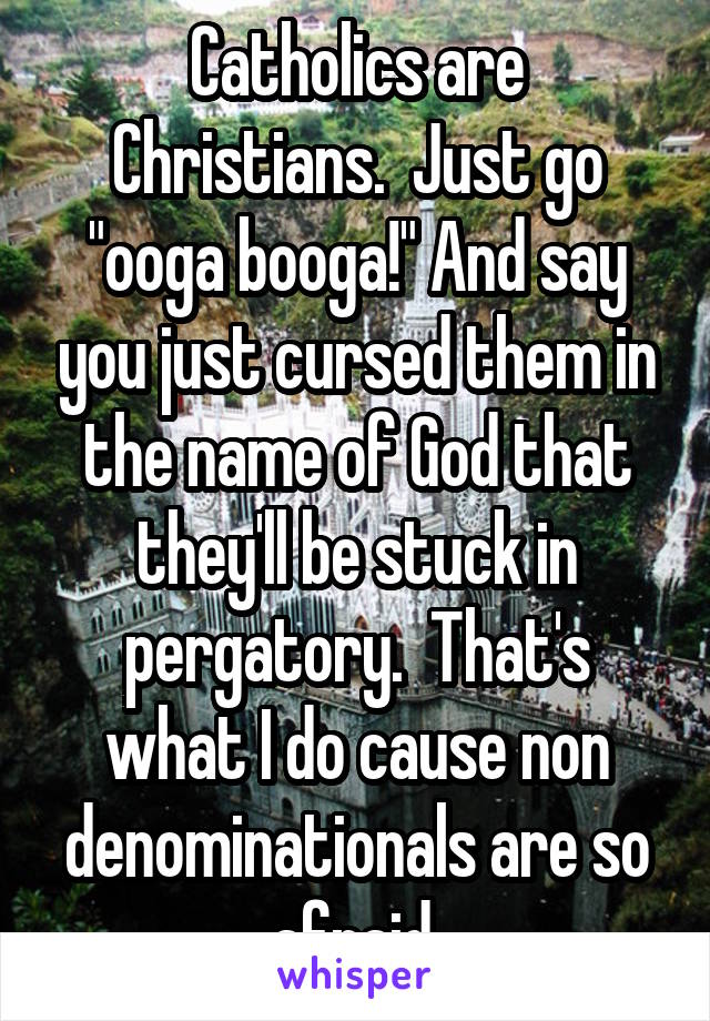 Catholics are Christians.  Just go "ooga booga!" And say you just cursed them in the name of God that they'll be stuck in pergatory.  That's what I do cause non denominationals are so afraid 
