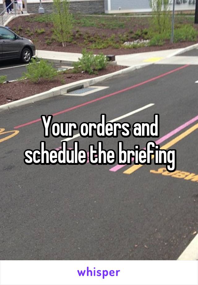 Your orders and schedule the briefing