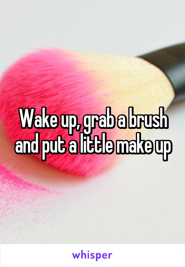 Wake up, grab a brush and put a little make up