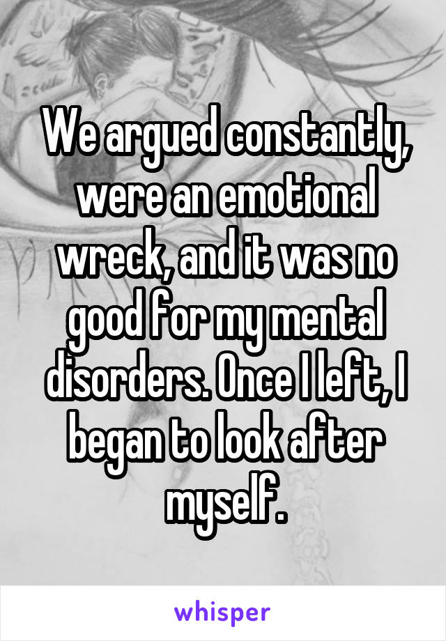 We argued constantly, were an emotional wreck, and it was no good for my mental disorders. Once I left, I began to look after myself.