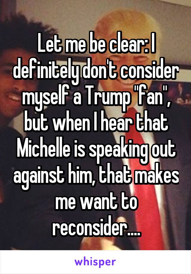 Let me be clear: I definitely don't consider myself a Trump "fan", but when I hear that Michelle is speaking out against him, that makes me want to reconsider....