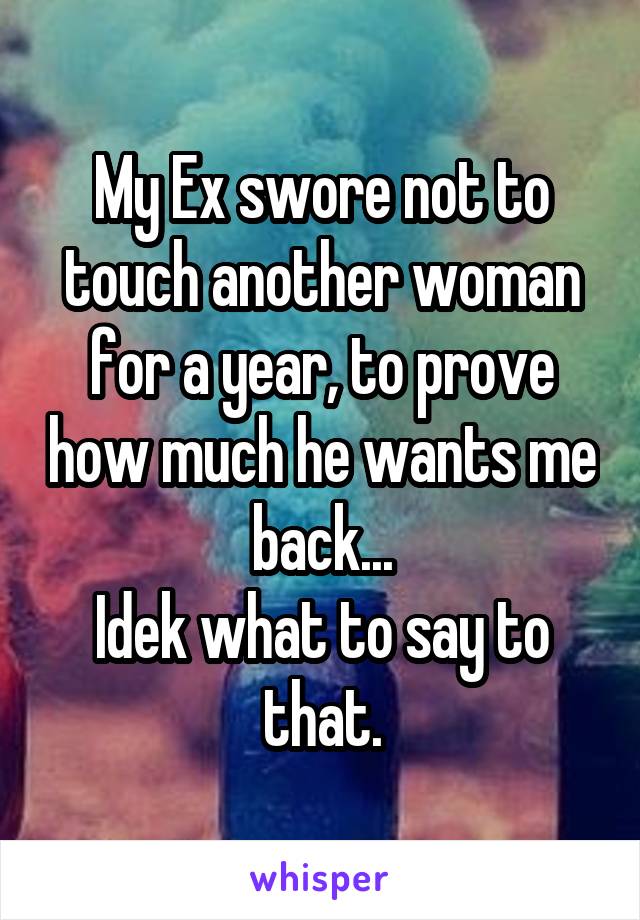 My Ex swore not to touch another woman for a year, to prove how much he wants me back...
Idek what to say to that.