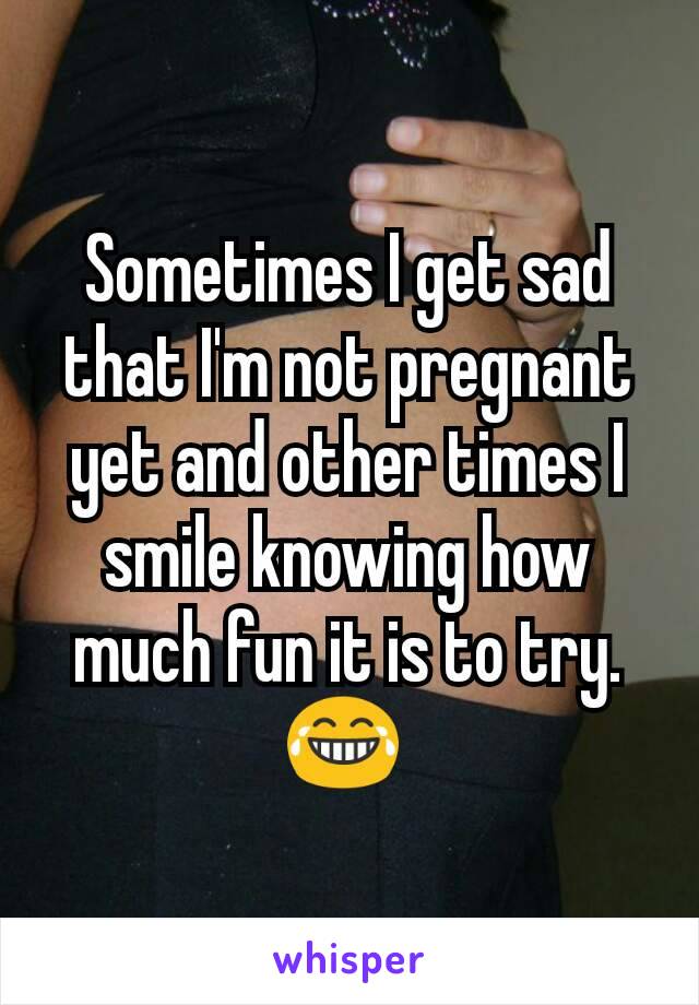 Sometimes I get sad that I'm not pregnant yet and other times I smile knowing how much fun it is to try. 😂 