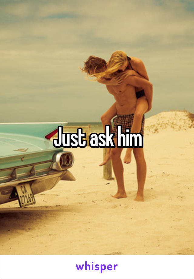 Just ask him