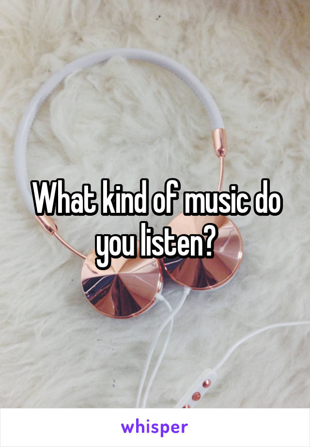 What kind of music do you listen?