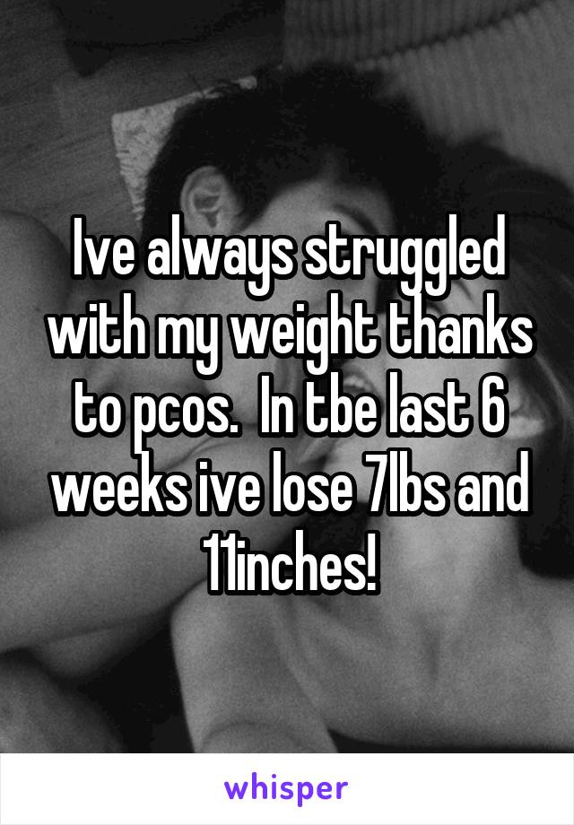 Ive always struggled with my weight thanks to pcos.  In tbe last 6 weeks ive lose 7lbs and 11inches!