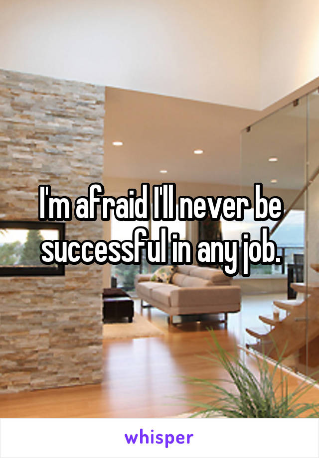I'm afraid I'll never be successful in any job.