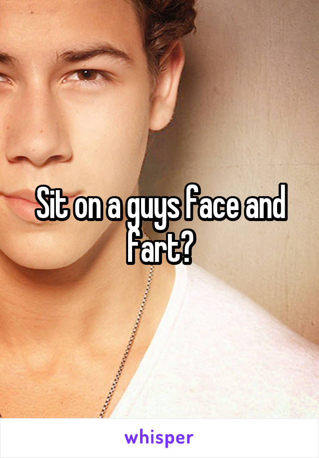 Sit on a guys face and fart?