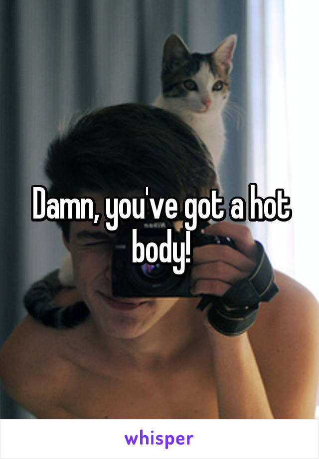 Damn, you've got a hot body!