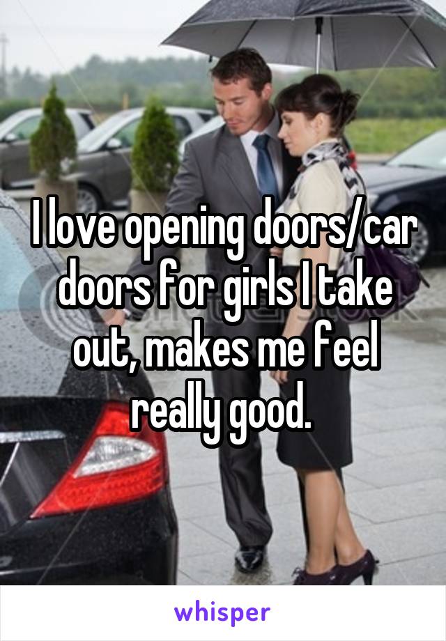 I love opening doors/car doors for girls I take out, makes me feel really good. 