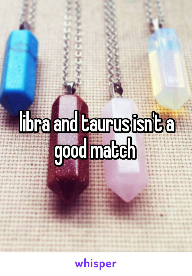 libra and taurus isn't a good match 