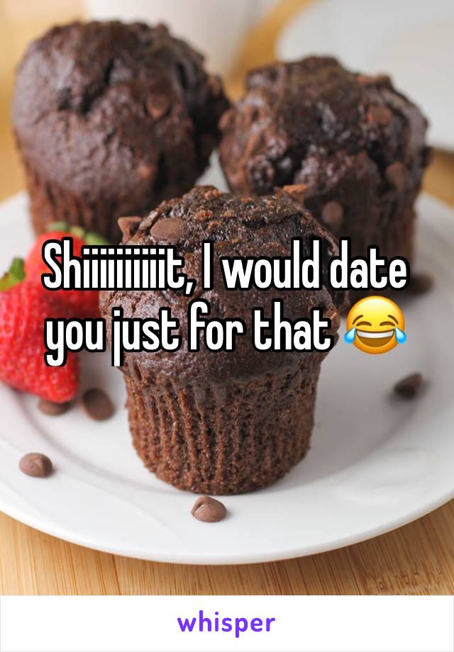 Shiiiiiiiiiit, I would date you just for that 😂